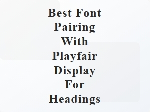 Best Font Pairing with Playfair Display for Headings
